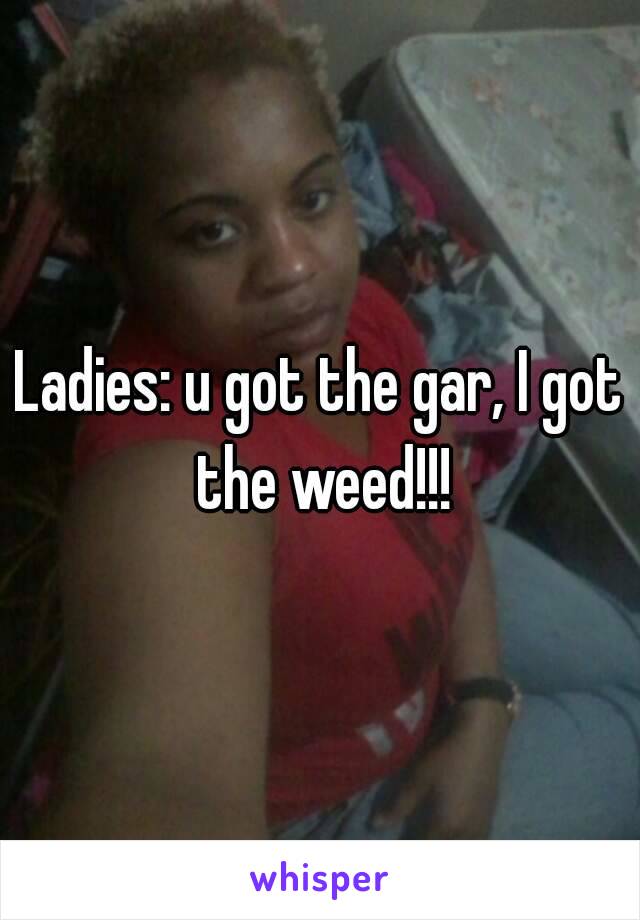 Ladies: u got the gar, I got the weed!!!
