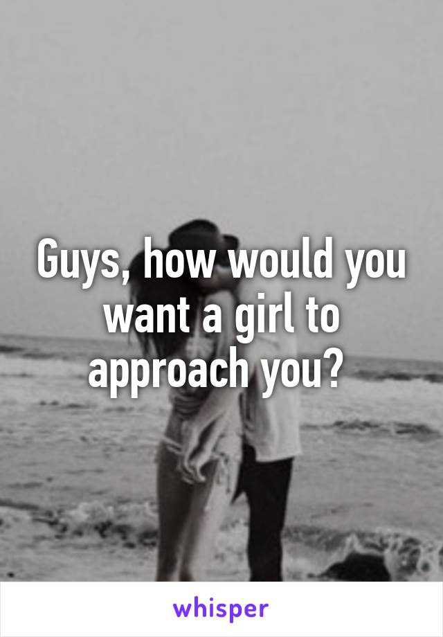 Guys, how would you want a girl to approach you? 