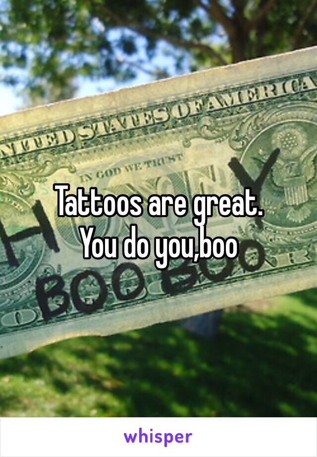 Tattoos are great.
You do you,boo