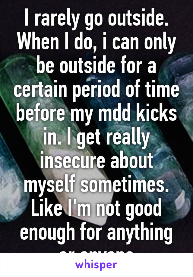I rarely go outside. When I do, i can only be outside for a certain period of time before my mdd kicks in. I get really insecure about myself sometimes. Like I'm not good enough for anything or anyone