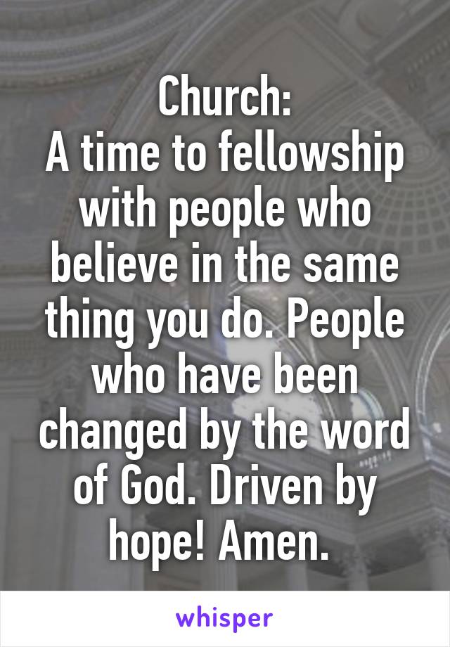 Church:
A time to fellowship with people who believe in the same thing you do. People who have been changed by the word of God. Driven by hope! Amen. 