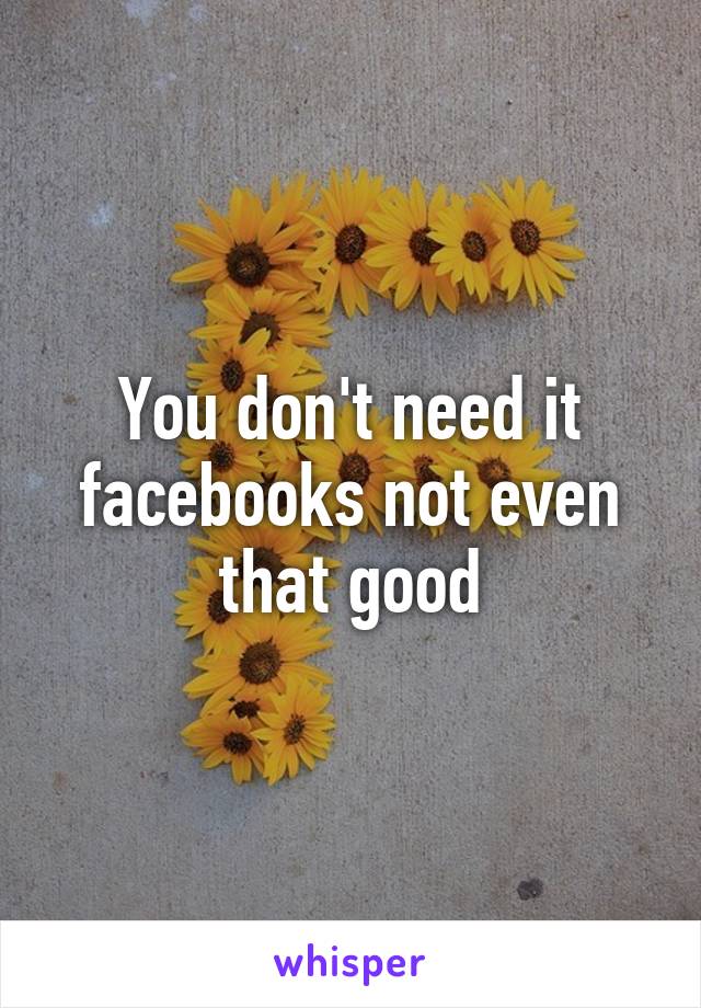 You don't need it facebooks not even that good