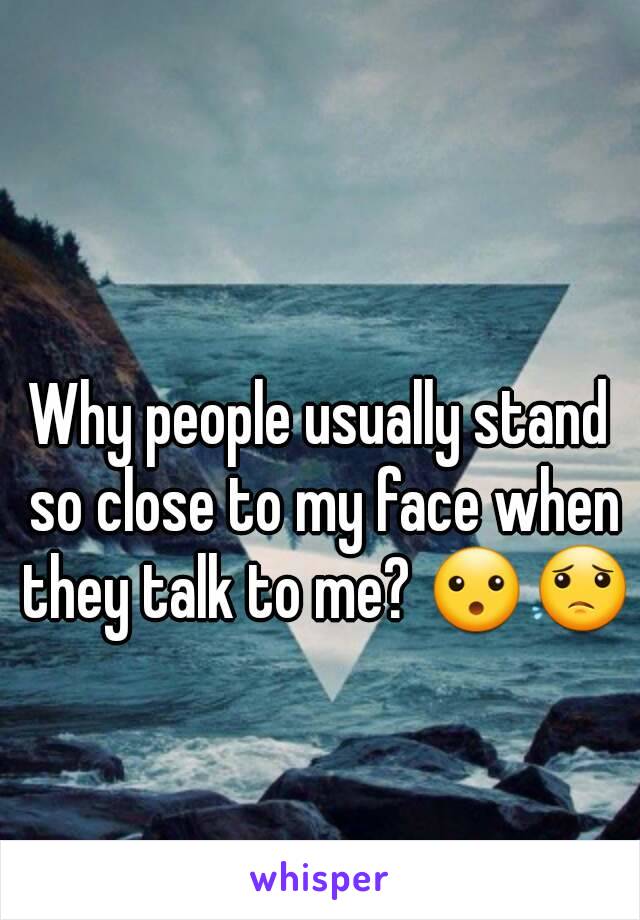 Why people usually stand so close to my face when they talk to me? 😮😟
