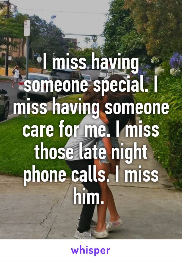 I miss having someone special. I miss having someone care for me. I miss those late night phone calls. I miss him. 