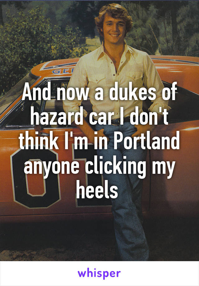And now a dukes of hazard car I don't think I'm in Portland anyone clicking my heels 