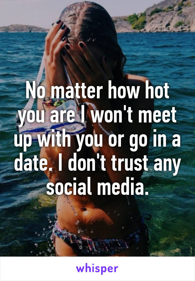 No matter how hot you are I won't meet up with you or go in a date. I don't trust any social media.