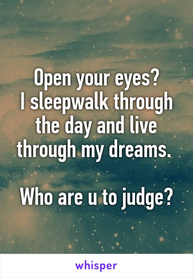 Open your eyes?
I sleepwalk through the day and live through my dreams. 

Who are u to judge?