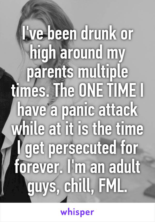 I've been drunk or high around my parents multiple times. The ONE TIME I have a panic attack while at it is the time I get persecuted for forever. I'm an adult guys, chill, FML.