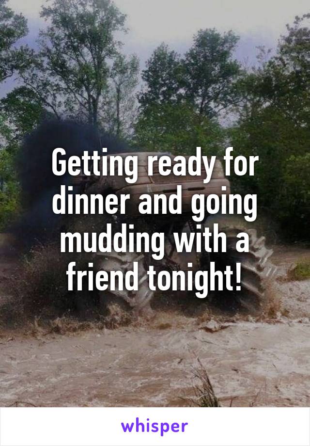 Getting ready for dinner and going mudding with a friend tonight!