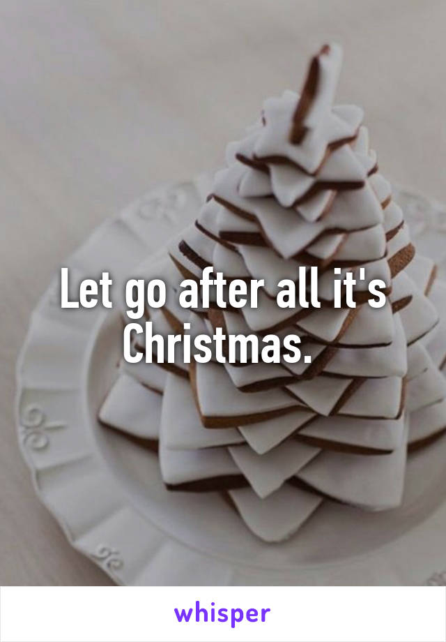 Let go after all it's Christmas. 