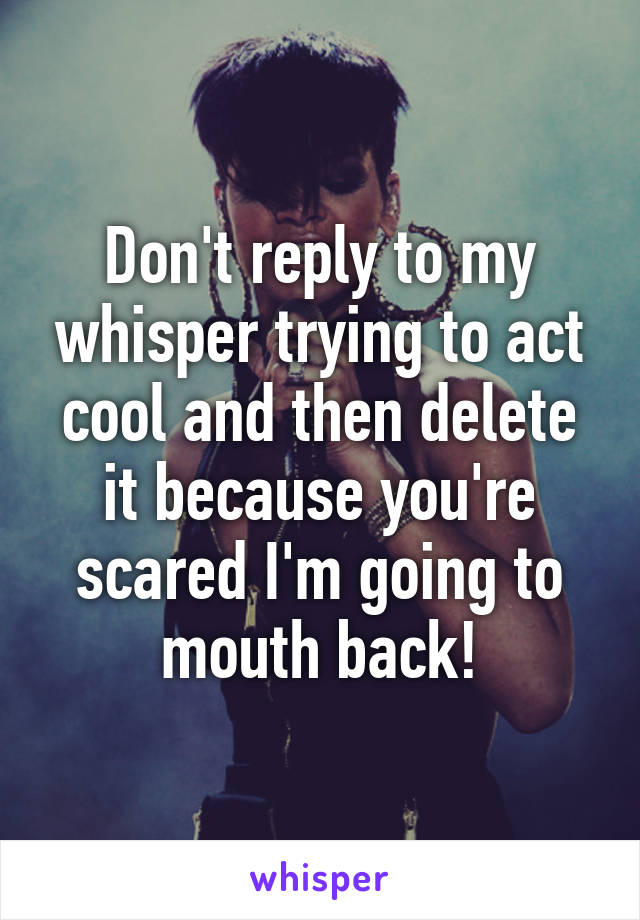 Don't reply to my whisper trying to act cool and then delete it because you're scared I'm going to mouth back!