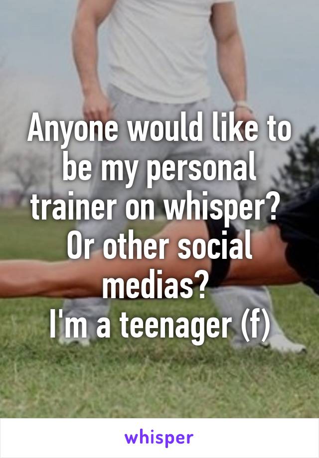 Anyone would like to be my personal trainer on whisper?  Or other social medias? 
I'm a teenager (f)