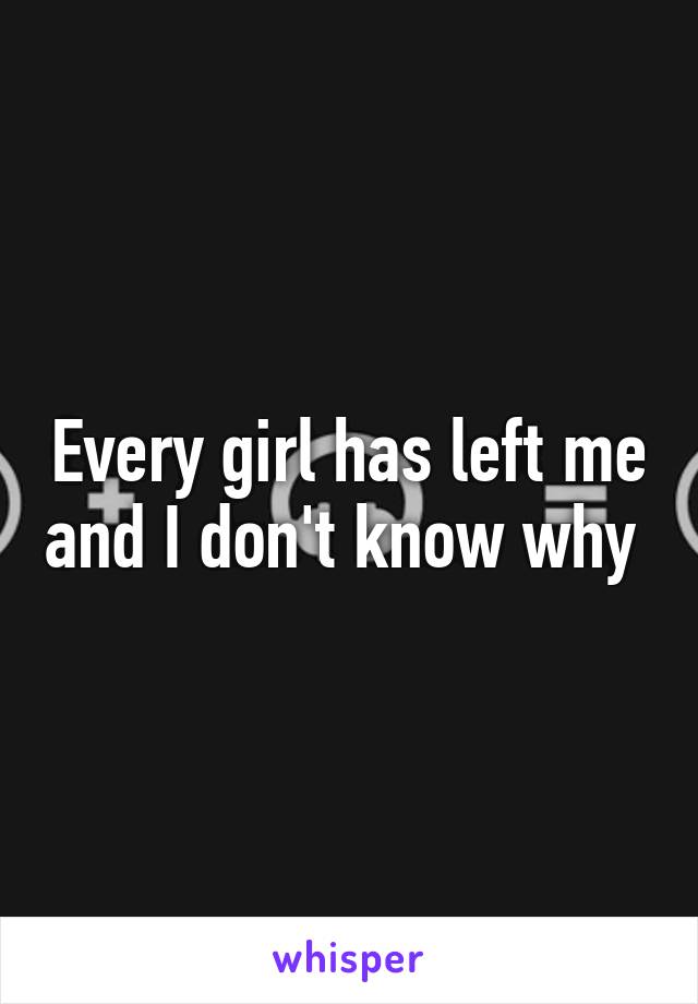 Every girl has left me and I don't know why 