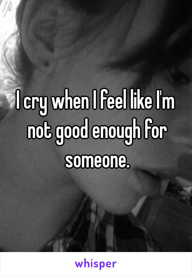 I cry when I feel like I'm not good enough for someone.