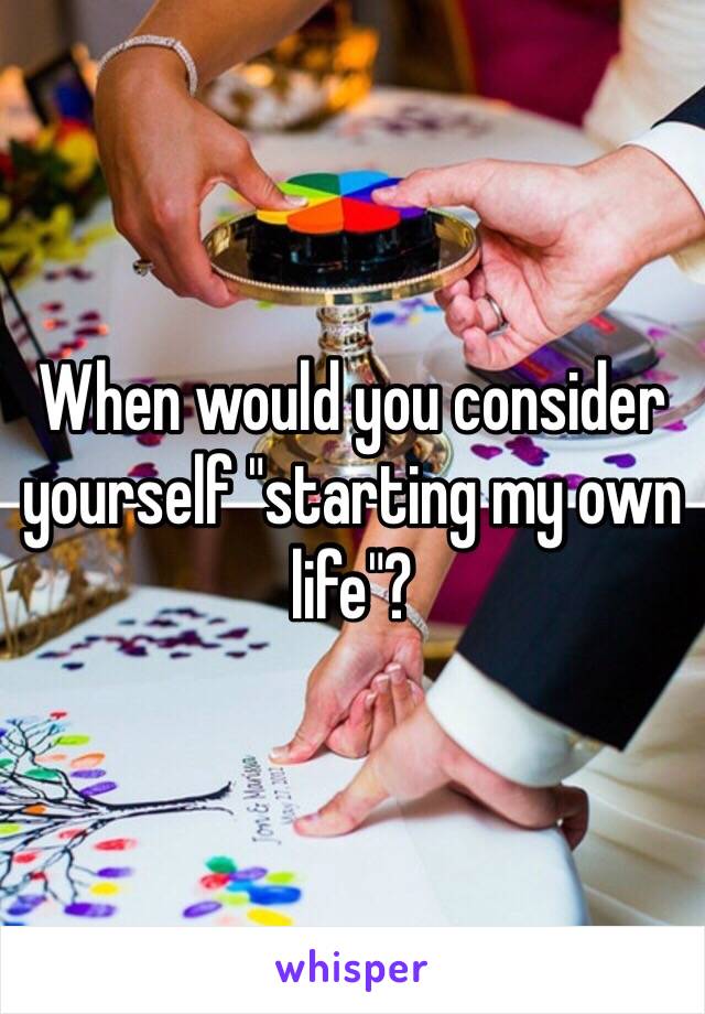 When would you consider yourself "starting my own life"?