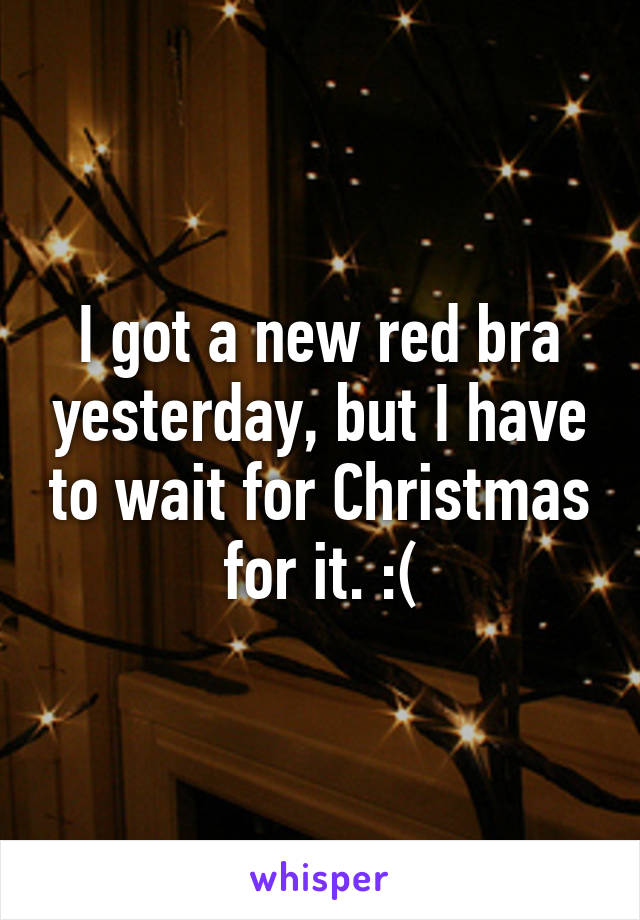 I got a new red bra yesterday, but I have to wait for Christmas for it. :(