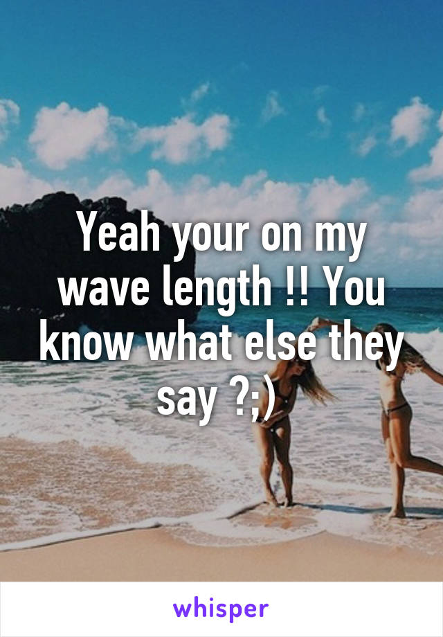 Yeah your on my wave length !! You know what else they say ?;) 