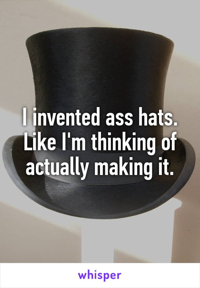 I invented ass hats. Like I'm thinking of actually making it.