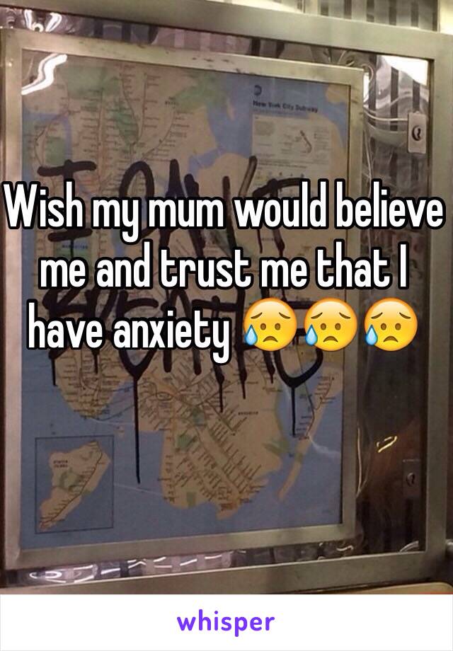 Wish my mum would believe me and trust me that I have anxiety 😥😥😥