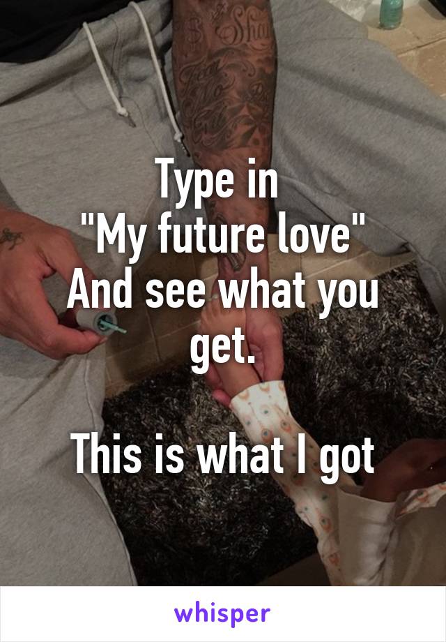 Type in 
"My future love"
And see what you get.

This is what I got