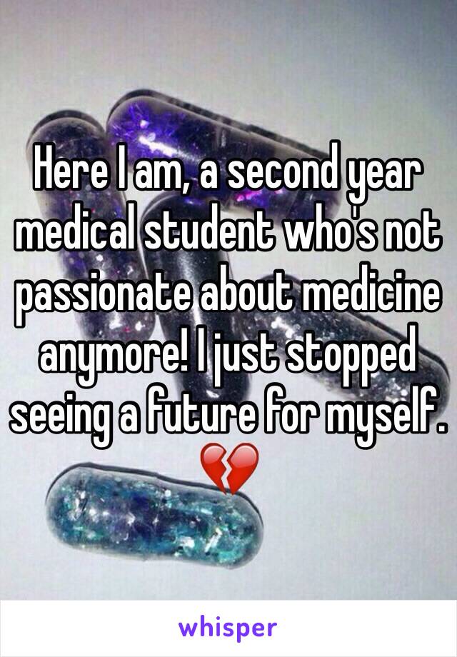 Here I am, a second year medical student who's not passionate about medicine anymore! I just stopped seeing a future for myself. 💔