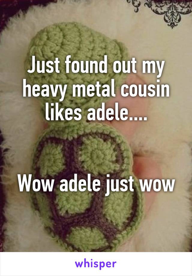 Just found out my heavy metal cousin likes adele....


Wow adele just wow 