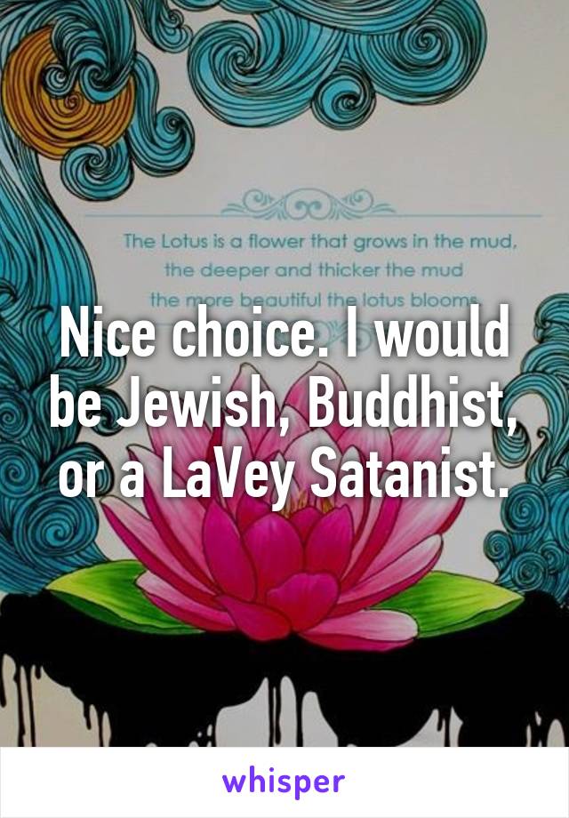 Nice choice. I would be Jewish, Buddhist, or a LaVey Satanist.