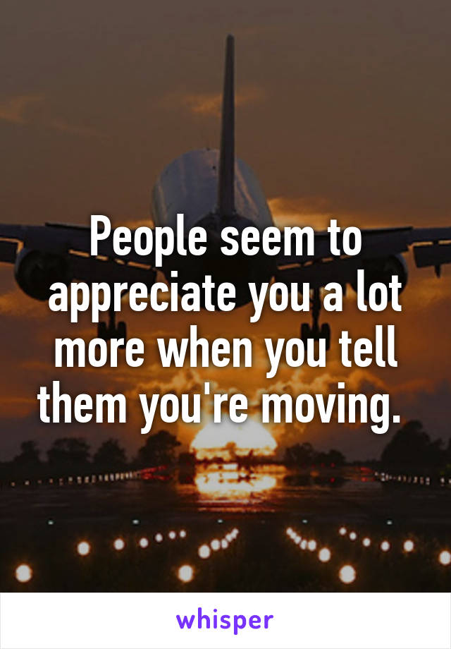 People seem to appreciate you a lot more when you tell them you're moving. 