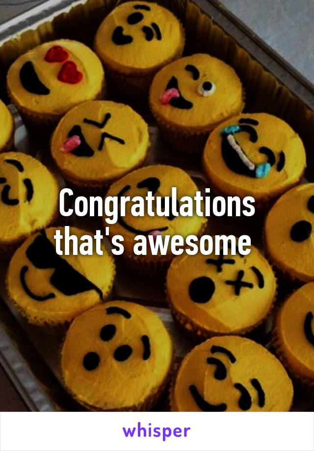 Congratulations that's awesome 
