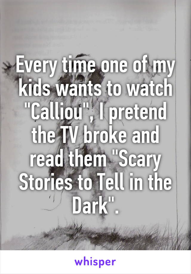 Every time one of my kids wants to watch "Calliou", I pretend the TV broke and read them "Scary Stories to Tell in the Dark".
