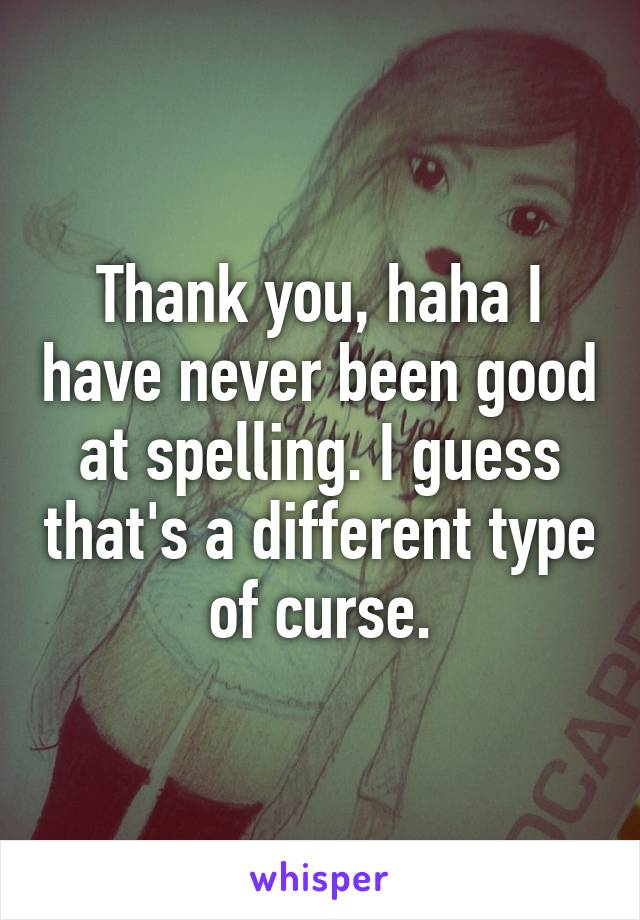 Thank you, haha I have never been good at spelling. I guess that's a different type of curse.