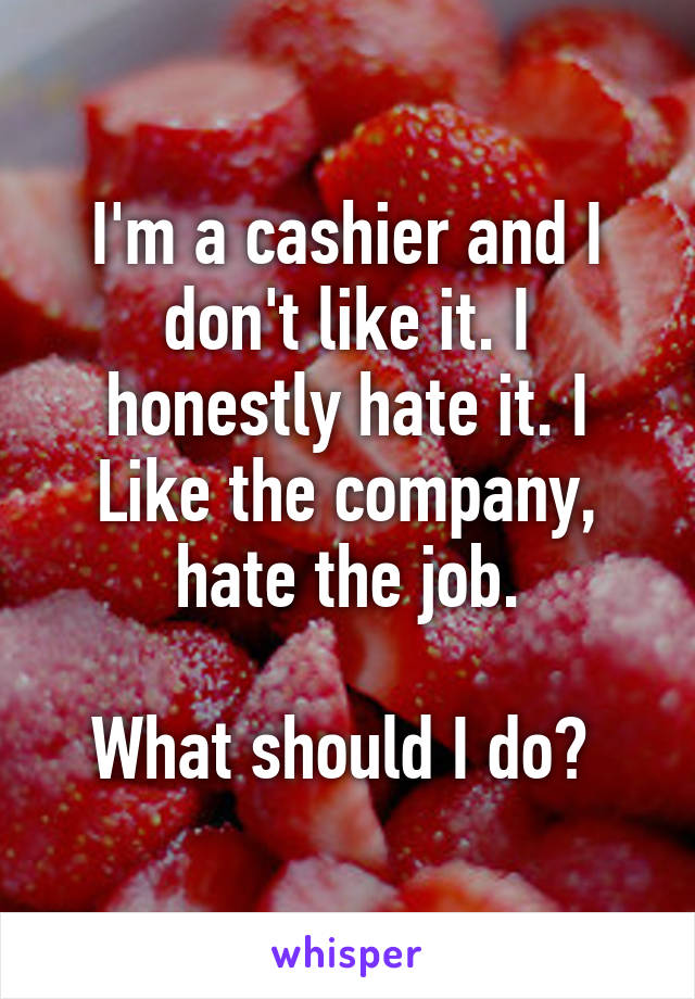 I'm a cashier and I don't like it. I honestly hate it. I Like the company, hate the job.

What should I do? 