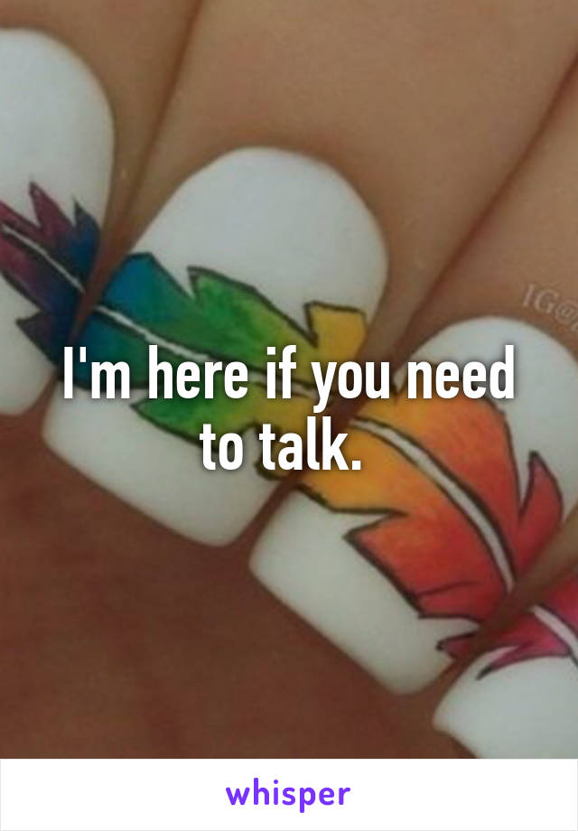 I'm here if you need to talk. 