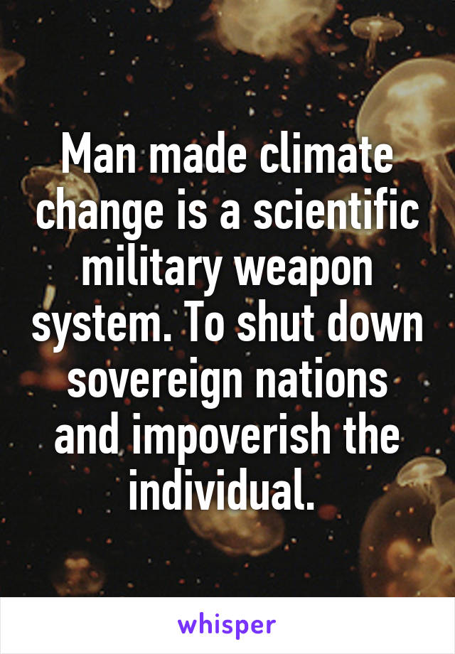 Man made climate change is a scientific military weapon system. To shut down sovereign nations and impoverish the individual. 