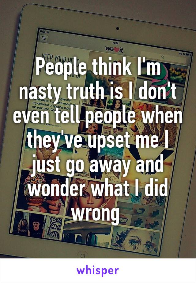 People think I'm nasty truth is I don't even tell people when they've upset me I just go away and wonder what I did wrong 