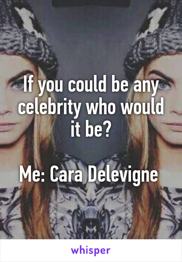 If you could be any celebrity who would it be?

Me: Cara Delevigne 
