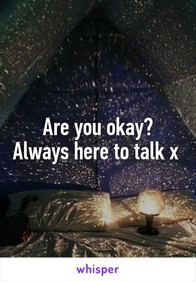 Are you okay? Always here to talk x 