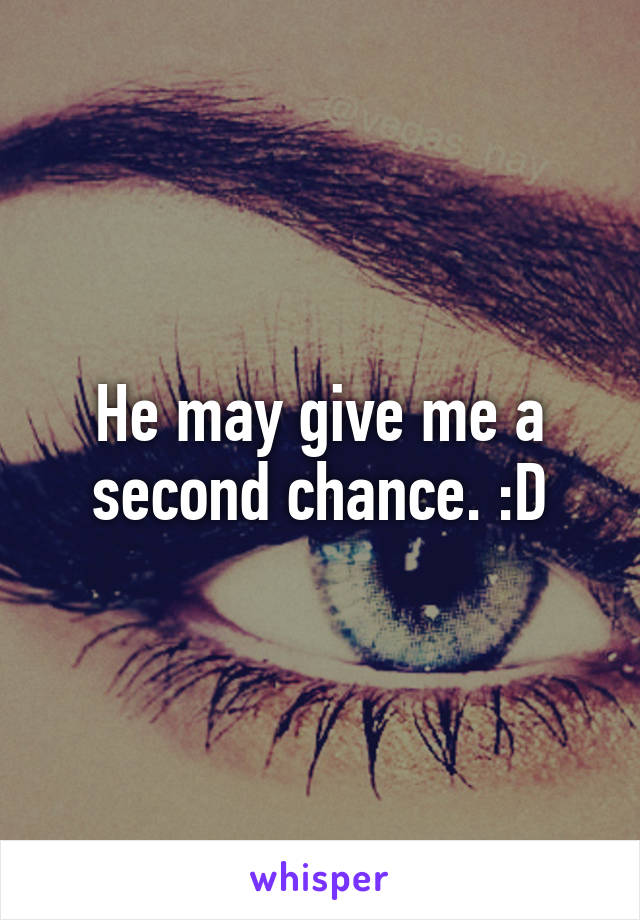 He may give me a second chance. :D