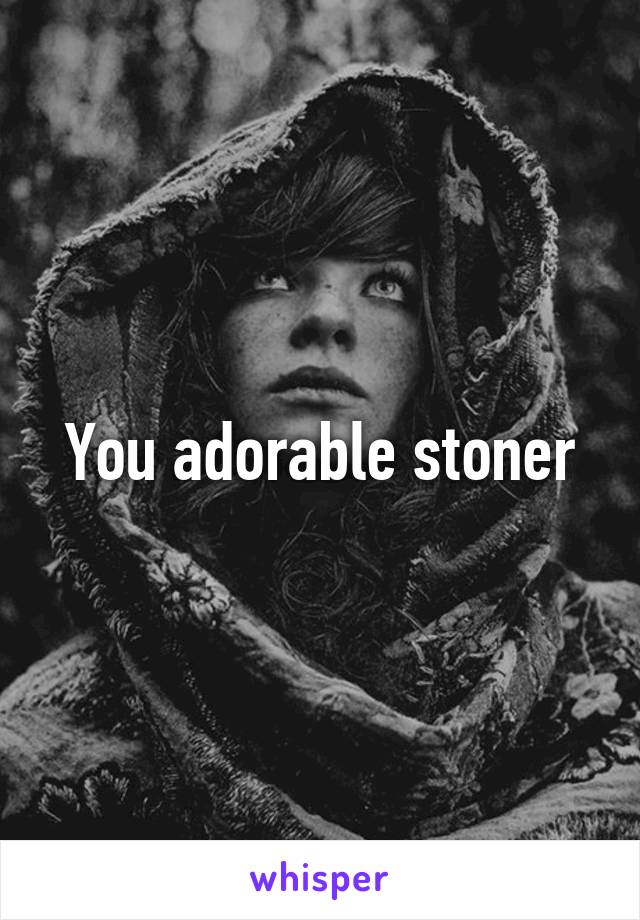 You adorable stoner