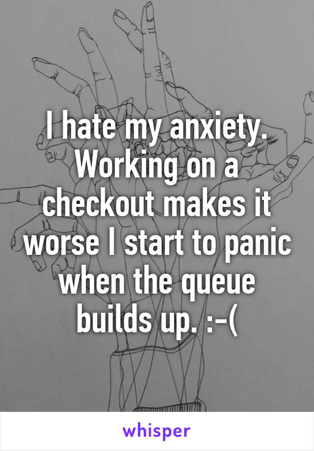 I hate my anxiety. Working on a checkout makes it worse I start to panic when the queue builds up. :-(