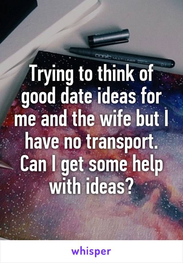 Trying to think of good date ideas for me and the wife but I have no transport. Can I get some help with ideas?