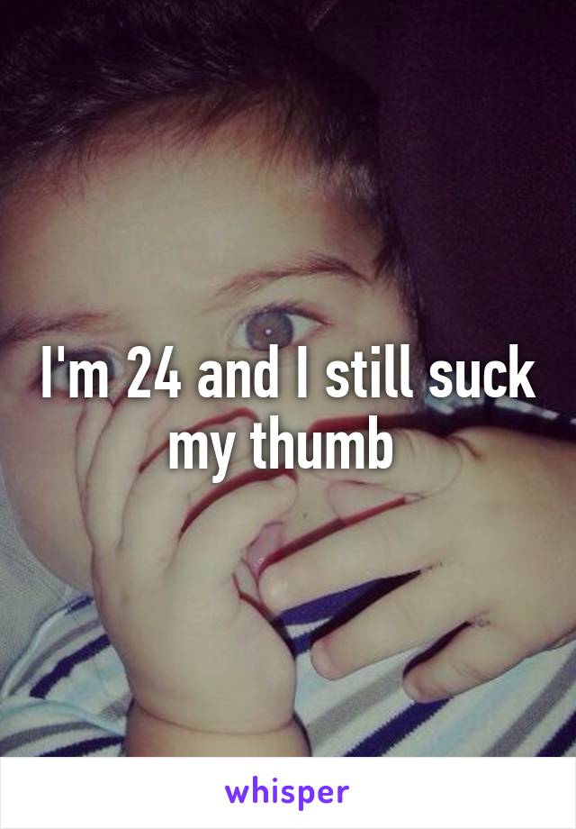 I'm 24 and I still suck my thumb 