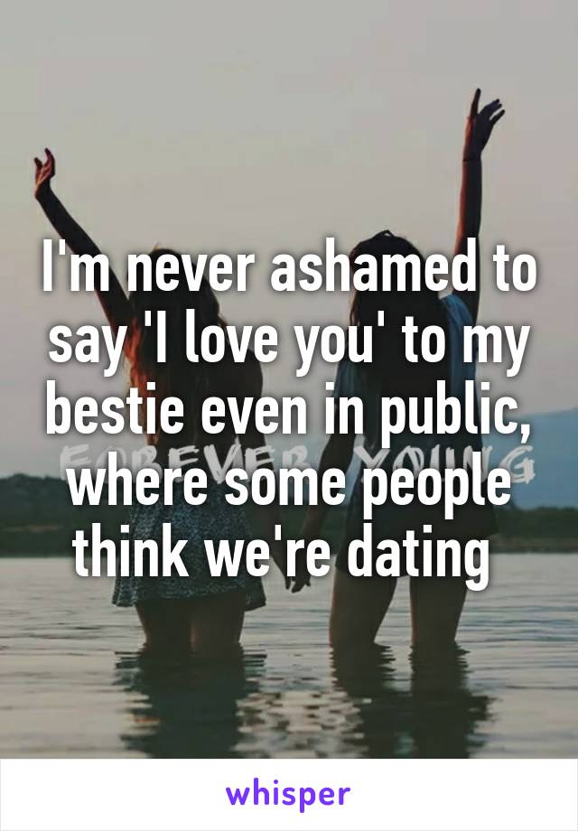 I'm never ashamed to say 'I love you' to my bestie even in public, where some people think we're dating 