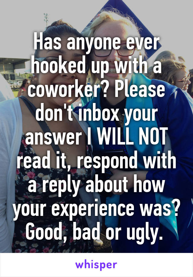 Has anyone ever hooked up with a coworker? Please don't inbox your answer I WILL NOT read it, respond with a reply about how your experience was? Good, bad or ugly. 