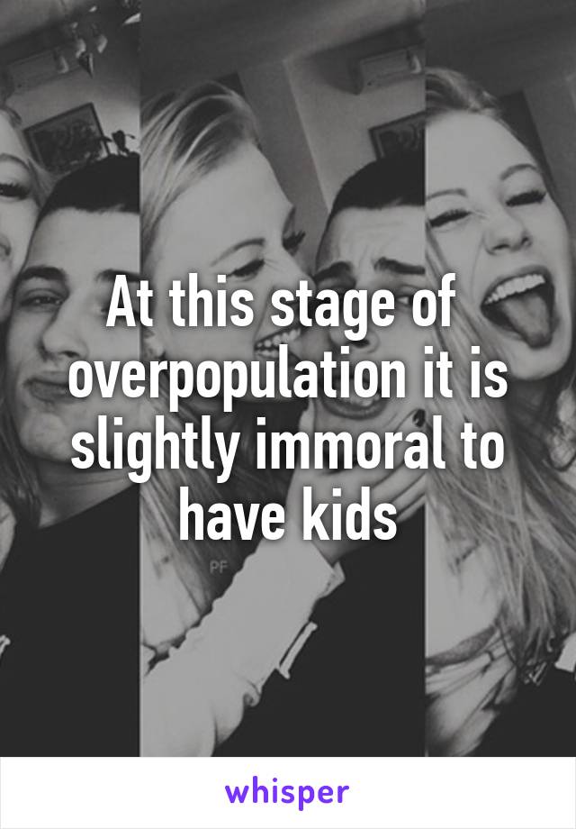 At this stage of  overpopulation it is slightly immoral to have kids
