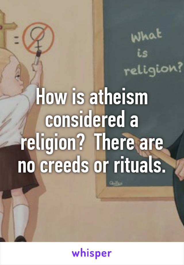 How is atheism considered a religion?  There are no creeds or rituals.