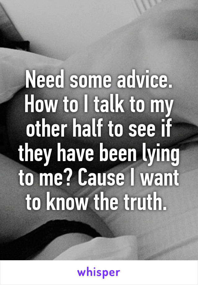 Need some advice. How to I talk to my other half to see if they have been lying to me? Cause I want to know the truth. 