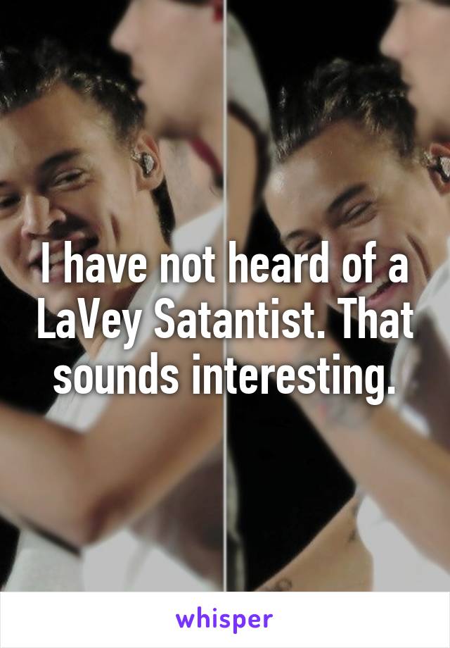 I have not heard of a LaVey Satantist. That sounds interesting.