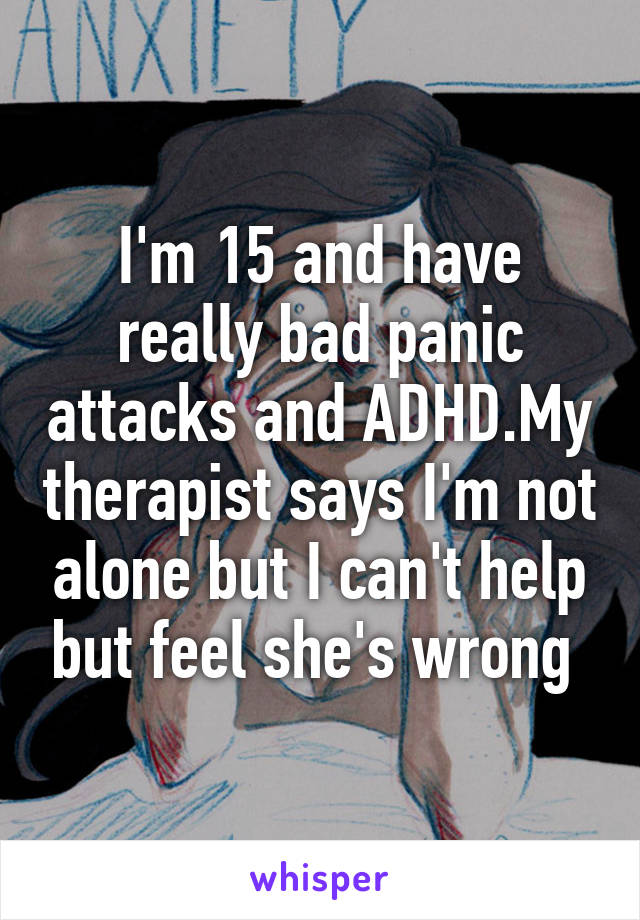 I'm 15 and have really bad panic attacks and ADHD.My therapist says I'm not alone but I can't help but feel she's wrong 