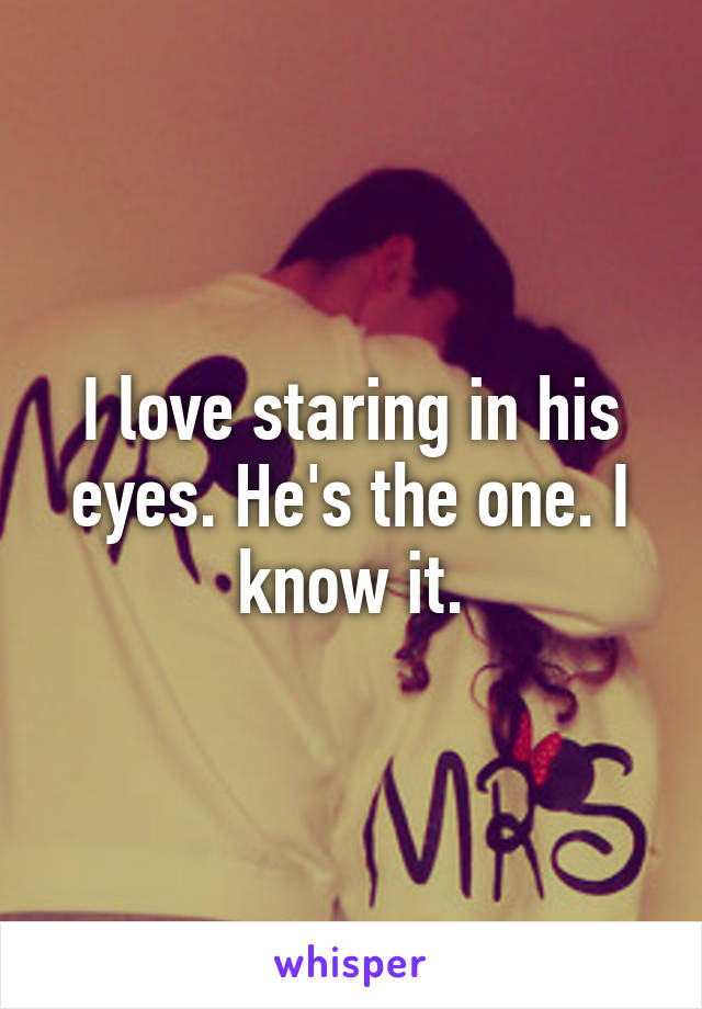 I love staring in his eyes. He's the one. I know it.